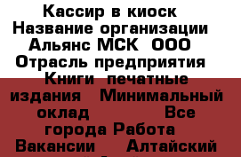 Кассир в киоск › Название организации ­ Альянс-МСК, ООО › Отрасль предприятия ­ Книги, печатные издания › Минимальный оклад ­ 26 000 - Все города Работа » Вакансии   . Алтайский край,Алейск г.